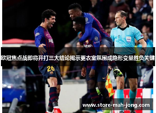 欧冠焦点战即将开打三大结论揭示更衣室氛围成隐形变量胜负关键