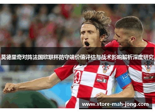 莫德里奇对阵法国欧联杯防守端价值评估与战术影响解析深度研究