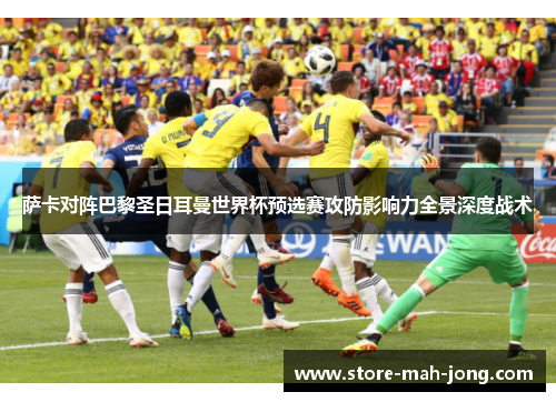 萨卡对阵巴黎圣日耳曼世界杯预选赛攻防影响力全景深度战术