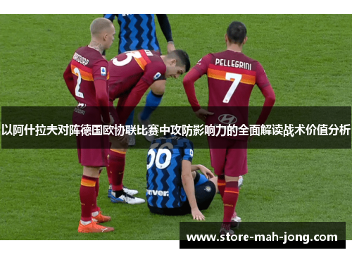 以阿什拉夫对阵德国欧协联比赛中攻防影响力的全面解读战术价值分析