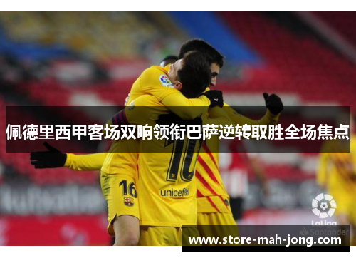佩德里西甲客场双响领衔巴萨逆转取胜全场焦点