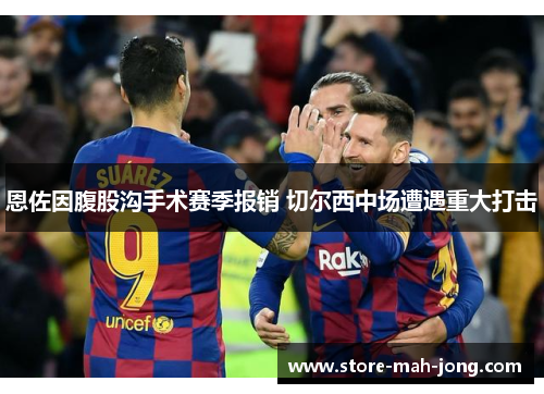 恩佐因腹股沟手术赛季报销 切尔西中场遭遇重大打击