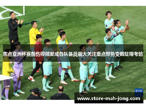 焦点亚洲杯赛前伤停频发成各队备战最大关注重点形势变数陡增考验