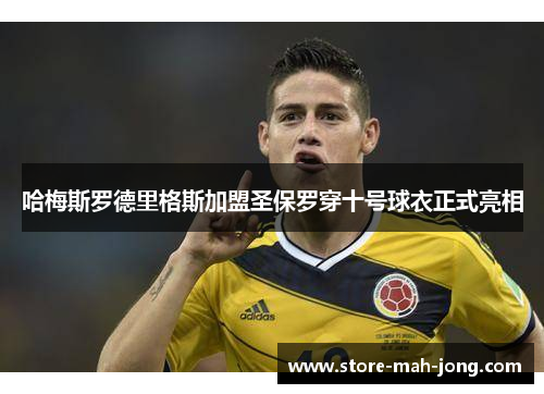 哈梅斯罗德里格斯加盟圣保罗穿十号球衣正式亮相
