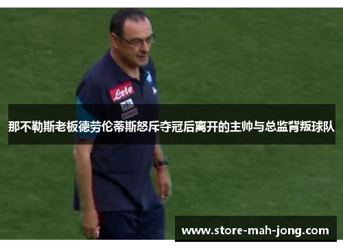 那不勒斯老板德劳伦蒂斯怒斥夺冠后离开的主帅与总监背叛球队