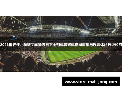2026世界杯北美数字转播浪潮下全球体育媒体格局重塑与观赛体验升级趋势