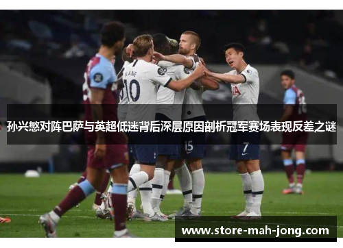 孙兴慜对阵巴萨与英超低迷背后深层原因剖析冠军赛场表现反差之谜